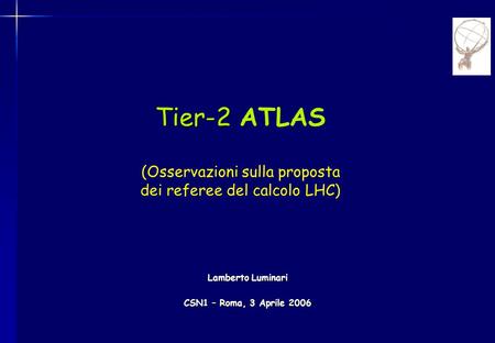 Tier-2 Tier-2 ATLAS (Osservazioni sulla proposta dei referee del calcolo LHC) Lamberto Luminari CSN1 – Roma, 3 Aprile 2006.