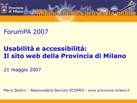 ForumPA 2007 Usabilità e accessibilità: Il sito web della Provincia di Milano 21 maggio 2007 Mario Zerbini – Responsabile Servizio SCOPRO - www.provincia.milano.it.