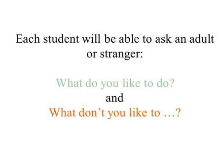 Each student will be able to ask an adult or stranger: What do you like to do? and What don’t you like to …?