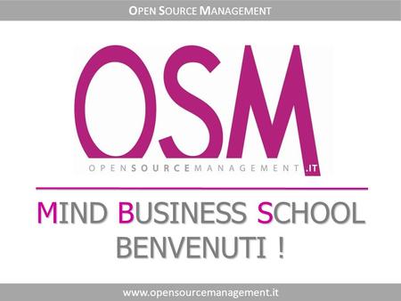 MIND BUSINESS SCHOOL BENVENUTI ! www.opensourcemanagement.it O PEN S OURCE M ANAGEMENT.