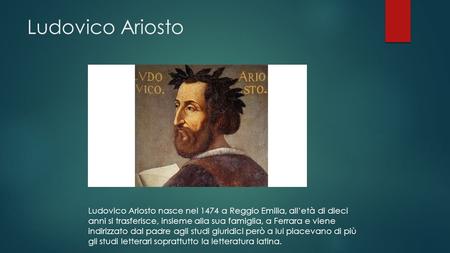 Ludovico Ariosto Ludovico Ariosto nasce nel 1474 a Reggio Emilia, all’età di dieci anni si trasferisce, insieme alla sua famiglia, a Ferrara e viene indirizzato.