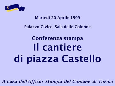 Martedì 20 Aprile 1999 Palazzo Civico, Sala delle Colonne Conferenza stampa Il cantiere di piazza Castello A cura dell’Ufficio Stampa del Comune di Torino.