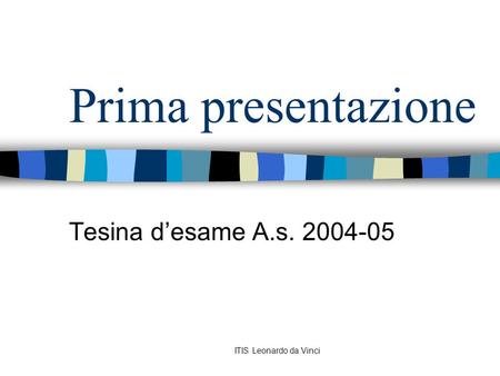 ITIS Leonardo da Vinci Prima presentazione Tesina d’esame A.s. 2004-05.
