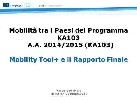 Mobilità tra i Paesi del Programma KA103 A.A. 2014/2015 (KA103) Mobility Tool+ e il Rapporto Finale Claudia Peritore Roma 07-08 luglio 2015.