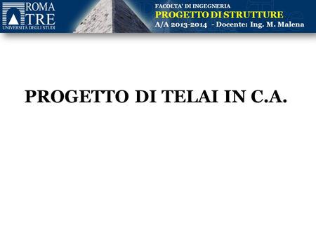 FACOLTA’ DI INGEGNERIA PROGETTO DI STRUTTURE A/A 2013-2014 - Docente: Ing. M. Malena PROGETTO DI TELAI IN C.A.