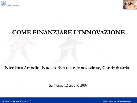IMPRESE X INNOVAZIONE = I 3 Nucleo Ricerca ed Innovazione 1 COME FINANZIARE L’INNOVAZIONE Nicoletta Amodio, Nucleo Ricerca e Innovazione, Confindustria.
