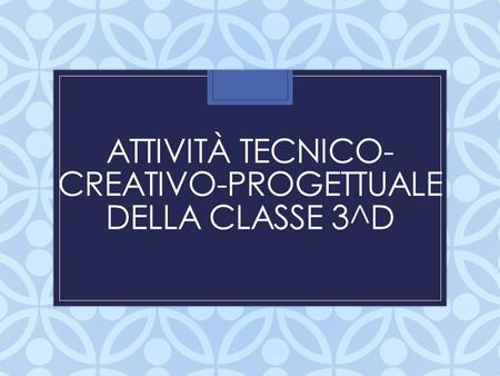 ATTIVITÀ TECNICO-CREATIVO-PROGETTUALE DELLA CLASSE 3^D