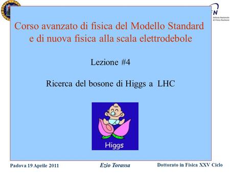 Dottorato in Fisica XXV Ciclo Padova 19 Aprile 2011 Ezio Torassa Corso avanzato di fisica del Modello Standard e di nuova fisica alla scala elettrodebole.