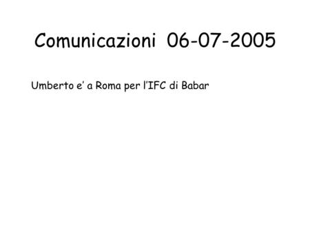Comunicazioni 06-07-2005 Umberto e’ a Roma per l’IFC di Babar.