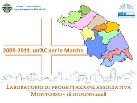 L ABORATORIO DI PROGETTAZIONE ASSOCIATIVA M ONTORSO - 16 GIUGNO 2008 Azione Cattolica Italiana Delegazione regionale delle Marche Delegazione regionale.