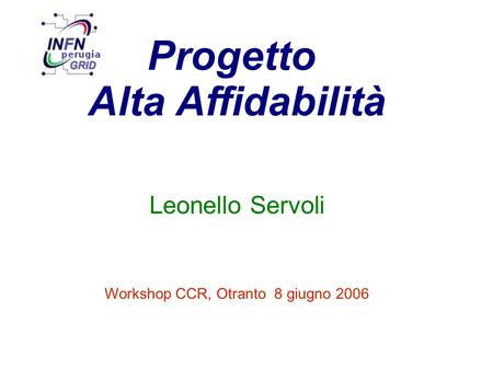 Progetto Alta Affidabilità Leonello Servoli Workshop CCR, Otranto 8 giugno 2006.