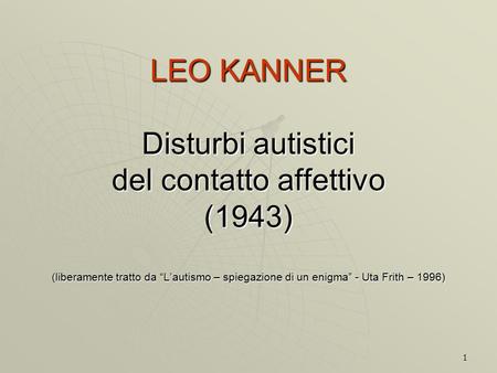 LEO KANNER Disturbi autistici del contatto affettivo (1943) (liberamente tratto da “L’autismo – spiegazione di un enigma” - Uta Frith – 1996)