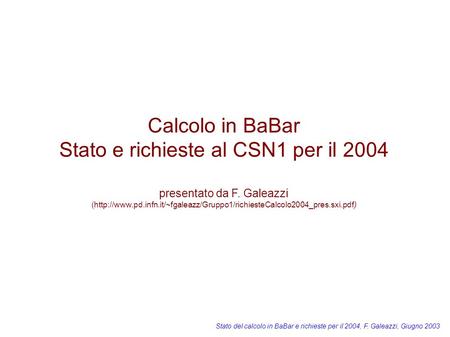 Stato del calcolo in BaBar e richieste per il 2004, F. Galeazzi, Giugno 2003 Calcolo in BaBar Stato e richieste al CSN1 per il 2004 presentato da F. Galeazzi.