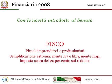 Finanziaria 2008 Ministero dell’Economia e delle Finanze Governo Italiano Con le novità introdotte al Senato FISCO Piccoli imprenditori e professionisti.