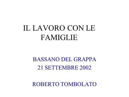IL LAVORO CON LE FAMIGLIE BASSANO DEL GRAPPA 21 SETTEMBRE 2002 ROBERTO TOMBOLATO.
