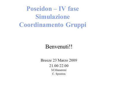 Poseidon – IV fase Simulazione Coordinamento Gruppi Benvenuti!! Breeze 23 Marzo 2009 21.00/22.00 M.Masseroni C. Sponton.