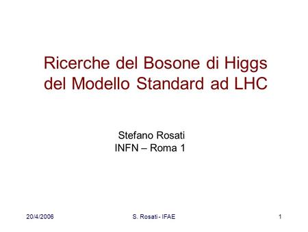 20/4/2006S. Rosati - IFAE1 Ricerche del Bosone di Higgs del Modello Standard ad LHC Stefano Rosati INFN – Roma 1.