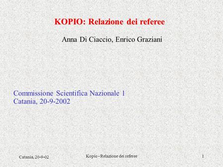 Catania, 20-9-02 Kopio - Relazione dei referee1 KOPIO: Relazione dei referee Anna Di Ciaccio, Enrico Graziani Commissione Scientifica Nazionale 1 Catania,