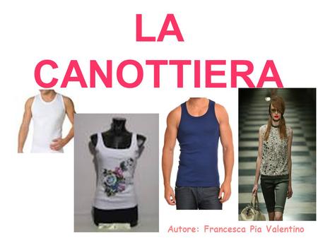 LA CANOTTIERA Autore: Francesca Pia Valentino. La canottiera: La canottiera è un indumento simile ad una maglietta, dotata di un'ampia scollatura e senza.