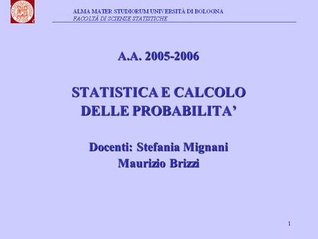 1 A.A. 2005-2006 STATISTICA E CALCOLO DELLE PROBABILITA’ Docenti: Stefania Mignani Maurizio Brizzi.
