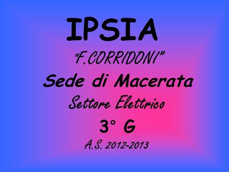 IPSIA “ F.CORRIDONI” Sede di Macerata Settore Elettrico 3° G A.S. 2012-2013.