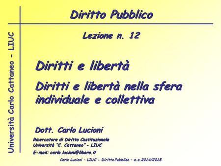 Carlo Lucioni – LIUC - Diritto Pubblico – a.a.2014/2015 Università Carlo Cattaneo - LIUC Dott. Carlo Lucioni Ricercatore di Diritto Costituzionale Università.