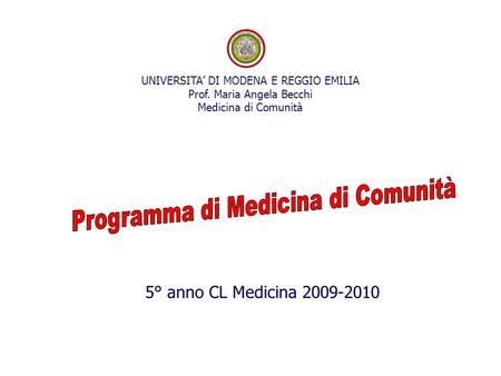 5° anno CL Medicina 2009-2010 UNIVERSITA’ DI MODENA E REGGIO EMILIA Prof. Maria Angela Becchi Medicina di Comunità.