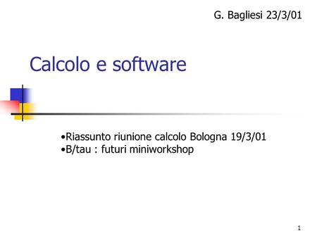 1 Calcolo e software G. Bagliesi 23/3/01 Riassunto riunione calcolo Bologna 19/3/01 B/tau : futuri miniworkshop.