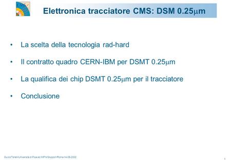 GuidoTonelli/Università di Pisa ed INFN/Gruppo1/Roma 14-05-2002 1 Elettronica tracciatore CMS: DSM 0.25  m La scelta della tecnologia rad-hard Il contratto.