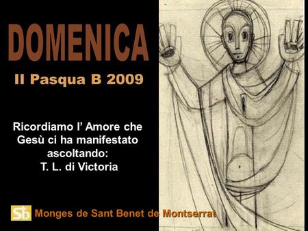 Monges de Sant Benet de Montserrat Ricordiamo l’ Amore che Gesù ci ha manifestato ascoltando: T. L. di Victoria II Pasqua B 2009.