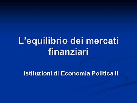 L’equilibrio dei mercati finanziari Istituzioni di Economia Politica II.