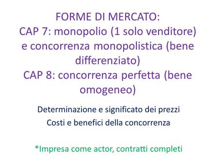 FORME DI MERCATO: CAP 7: monopolio (1 solo venditore) e concorrenza monopolistica (bene differenziato) CAP 8: concorrenza perfetta (bene omogeneo) Determinazione.