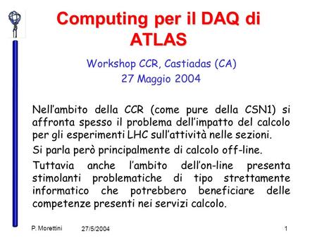 27/5/2004 P. Morettini 1 Computing per il DAQ di ATLAS Workshop CCR, Castiadas (CA) 27 Maggio 2004 Nell’ambito della CCR (come pure della CSN1) si affronta.