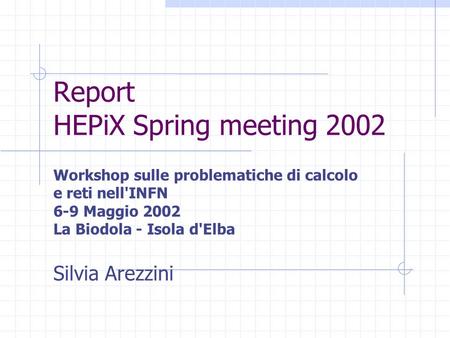 Report HEPiX Spring meeting 2002 Workshop sulle problematiche di calcolo e reti nell'INFN 6-9 Maggio 2002 La Biodola - Isola d'Elba Silvia Arezzini.