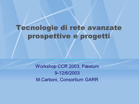 Tecnologie di rete avanzate prospettive e progetti Workshop CCR 2003, Pæstum 9-12/6/2003 M.Carboni, Consortium GARR.