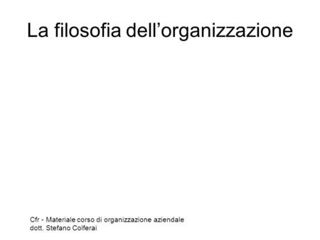 La filosofia dell’organizzazione Cfr - Materiale corso di organizzazione aziendale dott. Stefano Colferai.