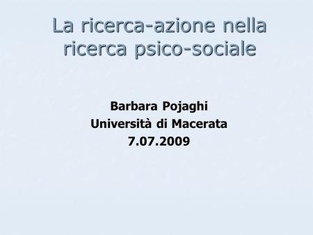 La ricerca-azione nella ricerca psico-sociale Barbara Pojaghi Università di Macerata 7.07.2009.