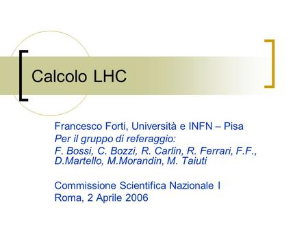 Calcolo LHC Francesco Forti, Università e INFN – Pisa Per il gruppo di referaggio: F. Bossi, C. Bozzi, R. Carlin, R. Ferrari, F.F., D.Martello, M.Morandin,