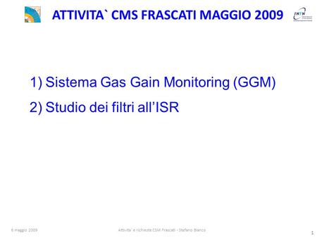 1 6 maggio 2009Attivita' e richieste CSM Frascati - Stefano Bianco 1 ATTIVITA` CMS FRASCATI MAGGIO 2009 1)Sistema Gas Gain Monitoring (GGM) 2)Studio dei.