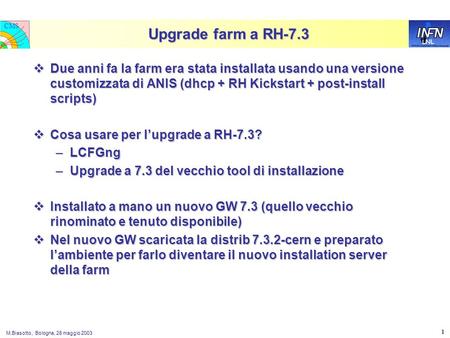 LNL CMS M.Biasotto, Bologna, 28 maggio 2003 1 Upgrade farm a RH-7.3  Due anni fa la farm era stata installata usando una versione customizzata di ANIS.