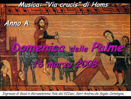 Domenica delle Palme 16 marzo 2008 Ingresso di Gesù in Gerusalemme. Pala del XIIsec. Sant Andreu de Sagàs. Catalogna. Anno A Musica: “Via crucis” di Homs.