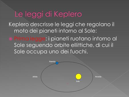 Le leggi di Keplero Keplero descrisse le leggi che regolano il moto dei pianeti intorno al Sole: Prima legge: i pianeti ruotano intorno al Sole seguendo.