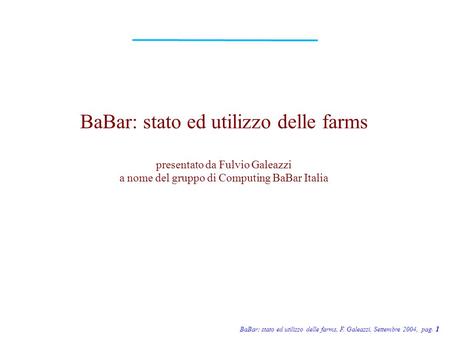 BaBar: stato ed utilizzo delle farms, F. Galeazzi, Settembre 2004, pag. 1 BaBar: stato ed utilizzo delle farms presentato da Fulvio Galeazzi a nome del.