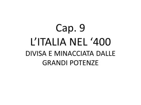 Cap. 9 L’ITALIA NEL ‘400 DIVISA E MINACCIATA DALLE GRANDI POTENZE