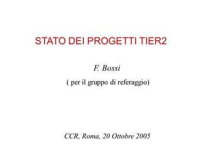 STATO DEI PROGETTI TIER2 F. Bossi CCR, Roma, 20 Ottobre 2005 ( per il gruppo di referaggio)