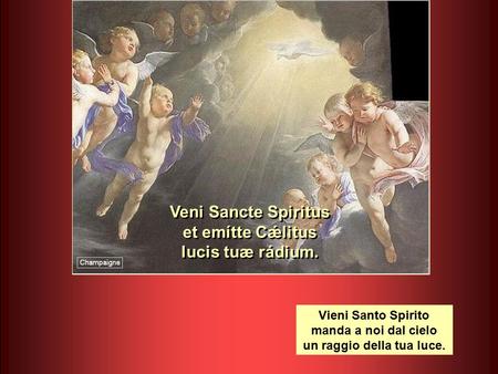 Veni Sancte Spiritus et emítte Cǽlitus lucis tuæ rádium. Veni Sancte Spiritus et emítte Cǽlitus lucis tuæ rádium. Vieni Santo Spirito manda a noi dal.