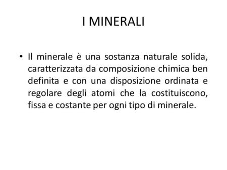 I MINERALI Il minerale è una sostanza naturale solida, caratterizzata da composizione chimica ben definita e con una disposizione ordinata e regolare.