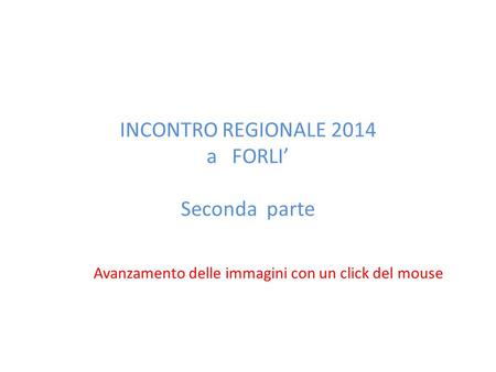 INCONTRO REGIONALE 2014 a FORLI’ Seconda parte Avanzamento delle immagini con un click del mouse.