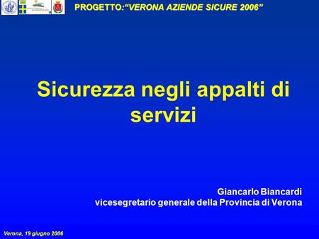 PROGETTO:VERONA AZIENDE SICURE 2006 Verona, 19 giugno 2006 Sicurezza negli appalti di servizi Giancarlo Biancardi vicesegretario generale della Provincia.