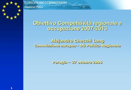 Regional Policy EUROPEAN COMMISSION 1 Alejandro Checchi Lang Commissione europea - DG Politica Regionale Perugia – 27 ottobre 2006 Obiettivo Competitività